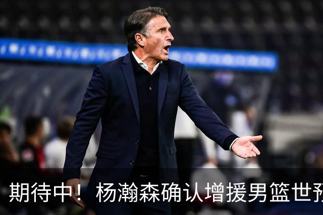 期待中！杨瀚森确认增援男篮世预赛，NBA回归，内线获强劲补充